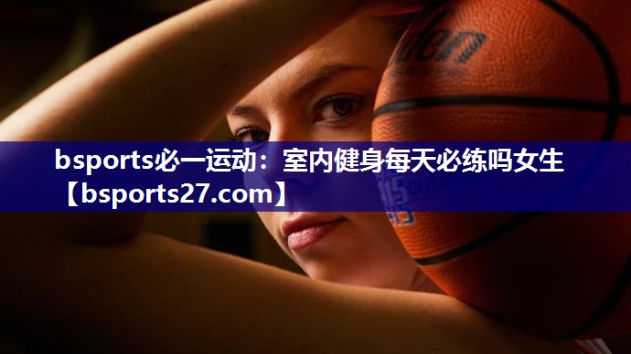 bsports必一运动：室内健身每天必练吗女生