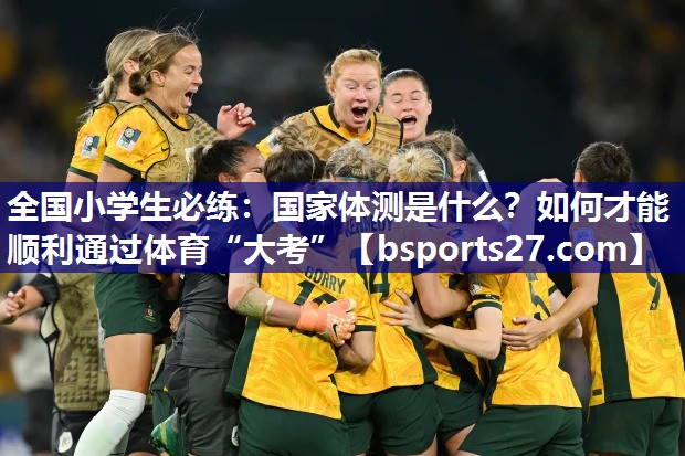 全国小学生必练：国家体测是什么？如何才能顺利通过体育“大考”