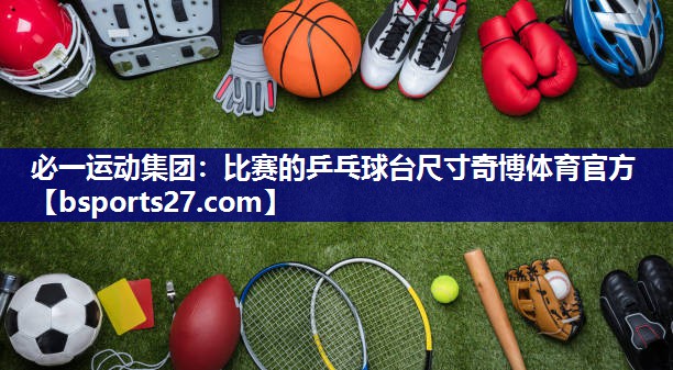 必一运动集团：比赛的乒乓球台尺寸奇博体育官方