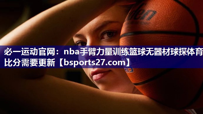 必一运动官网：nba手臂力量训练篮球无器材球探体育比分需要更新