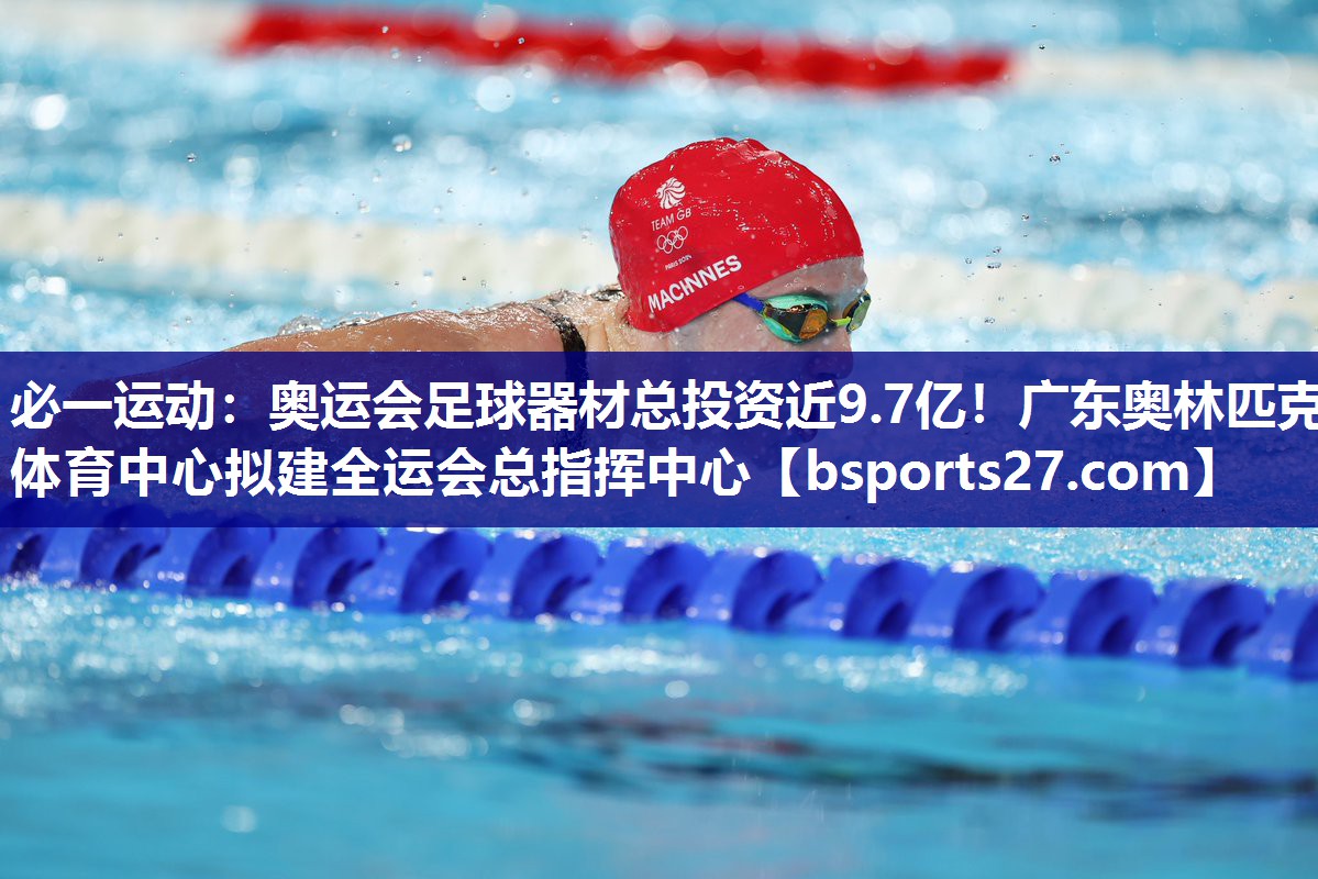 必一运动：奥运会足球器材总投资近9.7亿！广东奥林匹克体育中心拟建全运会总指挥中心