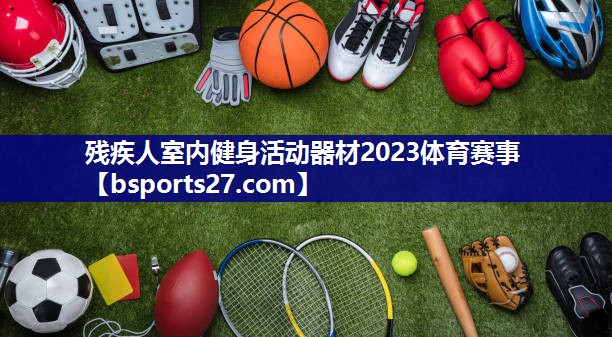 残疾人室内健身活动器材2023体育赛事