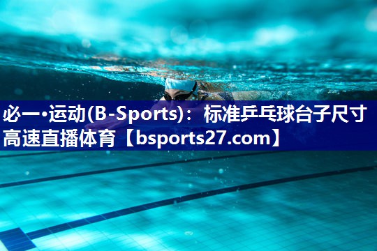 必一·运动(B-Sports)：标准乒乓球台子尺寸高速直播体育