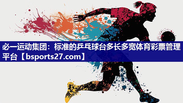 必一运动集团：标准的乒乓球台多长多宽体育彩票管理平台