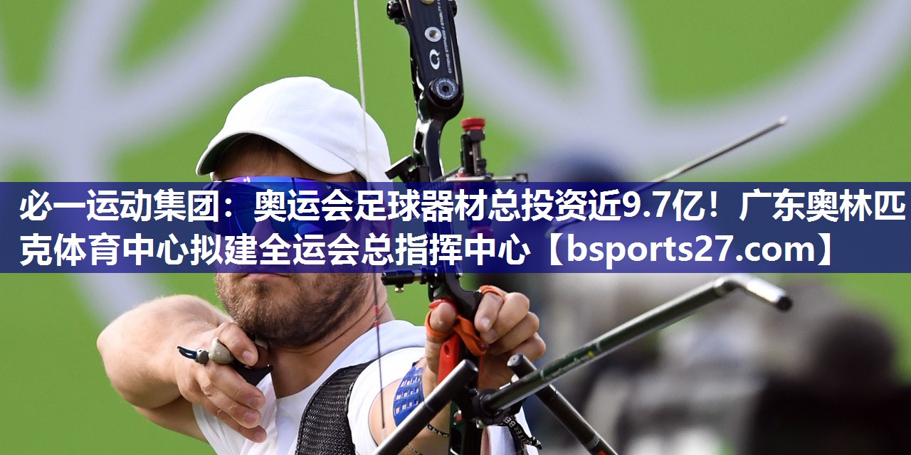 必一运动集团：奥运会足球器材总投资近9.7亿！广东奥林匹克体育中心拟建全运会总指挥中心