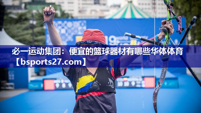 必一运动集团：便宜的篮球器材有哪些华体体育