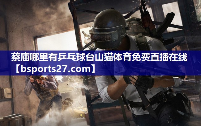 蔡庙哪里有乒乓球台山猫体育免费直播在线
