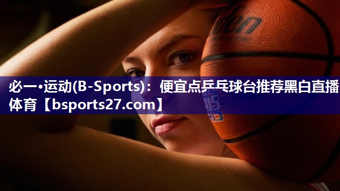 必一·运动(B-Sports)：便宜点乒乓球台推荐黑白直播 体育