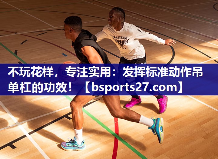 不玩花样,专注实用:发挥标准动作吊单杠的功效! 不玩花样,专注实用:发挥标准动作吊单杠的功效!